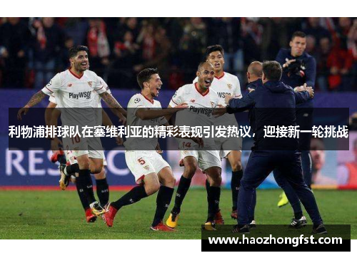 利物浦排球队在塞维利亚的精彩表现引发热议，迎接新一轮挑战