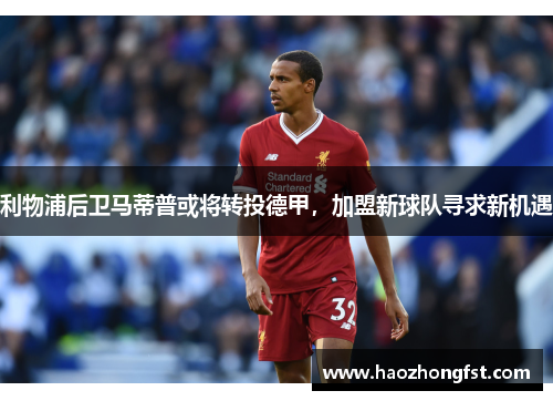 利物浦后卫马蒂普或将转投德甲，加盟新球队寻求新机遇