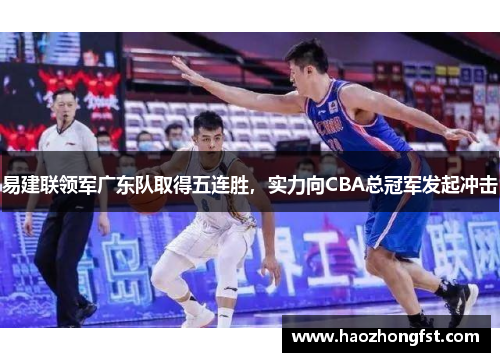 易建联领军广东队取得五连胜，实力向CBA总冠军发起冲击