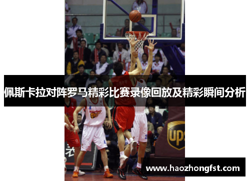 佩斯卡拉对阵罗马精彩比赛录像回放及精彩瞬间分析