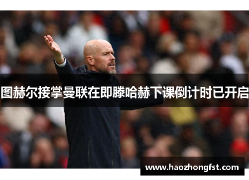 图赫尔接掌曼联在即滕哈赫下课倒计时已开启