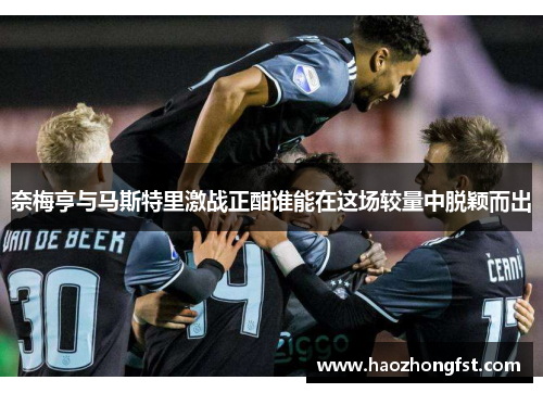 奈梅亨与马斯特里激战正酣谁能在这场较量中脱颖而出