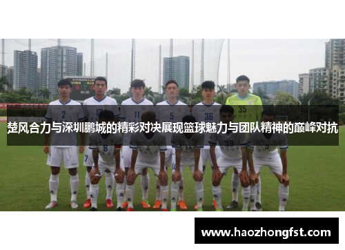 楚风合力与深圳鹏城的精彩对决展现篮球魅力与团队精神的巅峰对抗