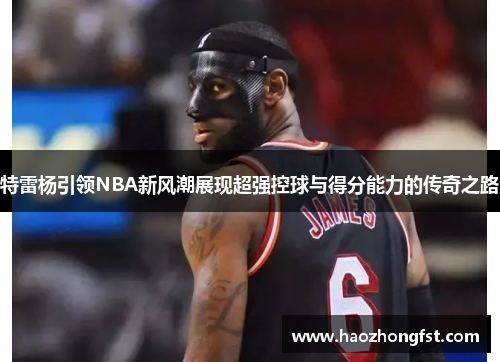 特雷杨引领NBA新风潮展现超强控球与得分能力的传奇之路