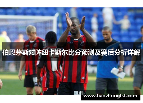 伯恩茅斯对阵纽卡斯尔比分预测及赛后分析详解
