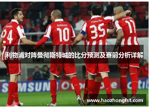利物浦对阵曼彻斯特城的比分预测及赛前分析详解