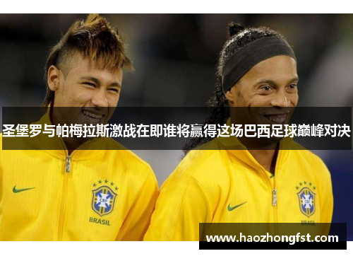 圣堡罗与帕梅拉斯激战在即谁将赢得这场巴西足球巅峰对决