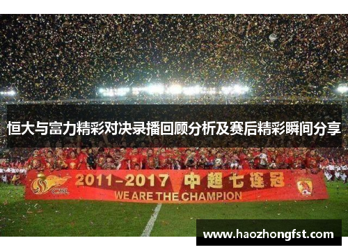 恒大与富力精彩对决录播回顾分析及赛后精彩瞬间分享