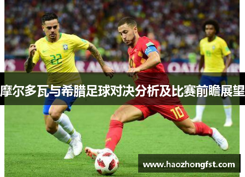 摩尔多瓦与希腊足球对决分析及比赛前瞻展望
