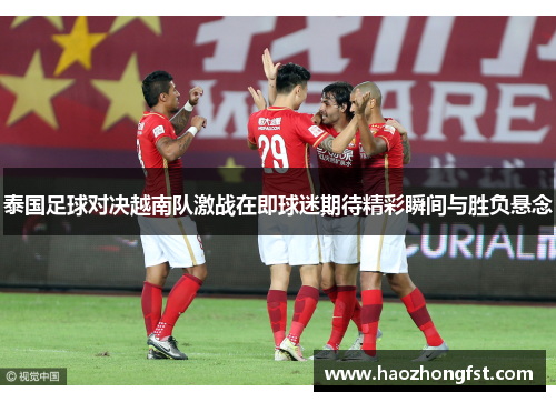 泰国足球对决越南队激战在即球迷期待精彩瞬间与胜负悬念