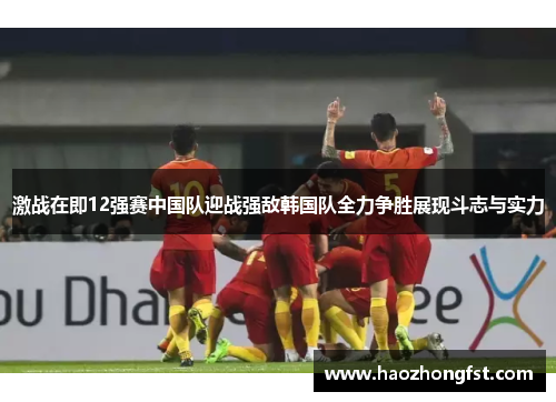 激战在即12强赛中国队迎战强敌韩国队全力争胜展现斗志与实力