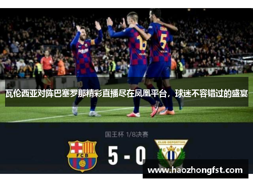 瓦伦西亚对阵巴塞罗那精彩直播尽在凤凰平台，球迷不容错过的盛宴