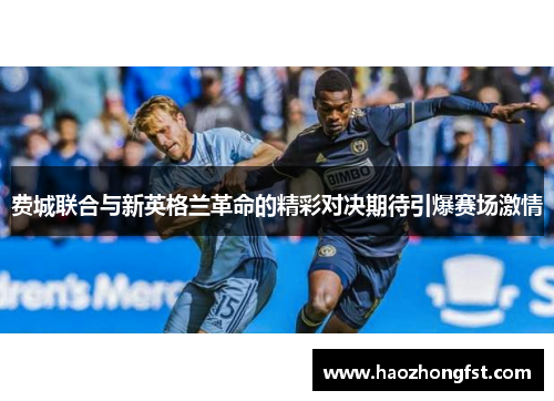 费城联合与新英格兰革命的精彩对决期待引爆赛场激情