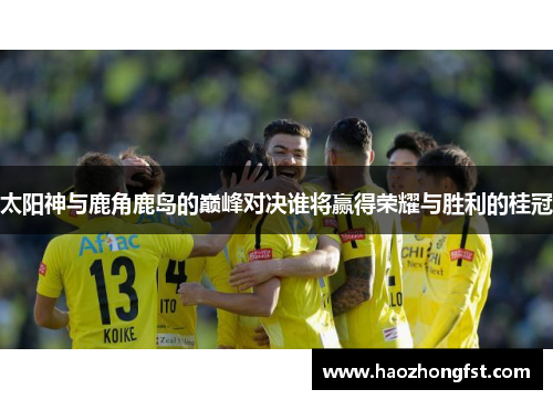 太阳神与鹿角鹿岛的巅峰对决谁将赢得荣耀与胜利的桂冠