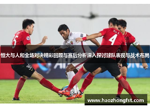 恒大与人和全场对决精彩回顾与赛后分析深入探讨球队表现与战术布局